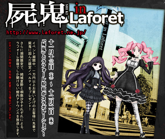 【屍鬼 in Laforet】　11月13日（土）～12月2日（木）「屍鬼」とラフォーレ原宿がコラボレーション！
イベント期間中、一万円以上お買い上げのお客様に先着で屍鬼に因んだ限定ノベルティをプレゼント！
さらに期間限定で、結城夏野と桐敷沙子それぞれによる、ラフォーレ原宿でしか聞けない館内アナウンスを放送します。
※本イベント内容は、告知無く変更になる場合がございます。